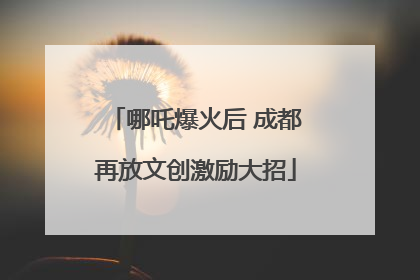 哪吒爆火后 成都再放文创激励大招