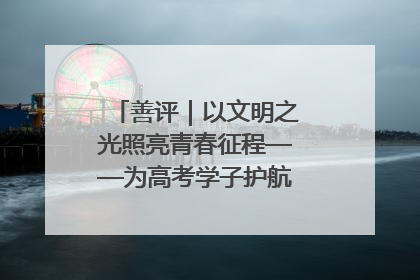 善评｜以文明之光照亮青春征程——为高考学子护航新时代成长之路