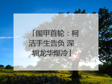 围甲首轮：柯洁手生告负 深圳龙华爆冷