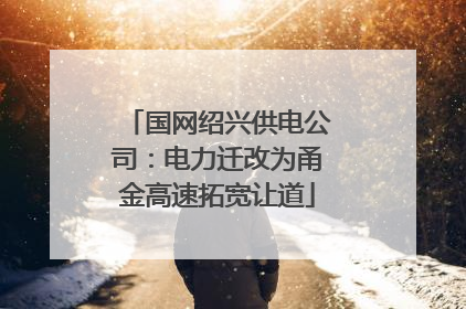 国网绍兴供电公司：电力迁改为甬金高速拓宽让道