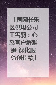 国网长乐区供电公司王雪羽：心系客户解难题 深化服务创佳绩
