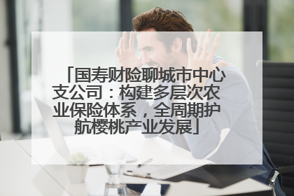 国寿财险聊城市中心支公司：构建多层次农业保险体系，全周期护航樱桃产业发展