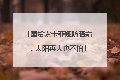 国货露卡菲娅防晒霜，太阳再大也不怕