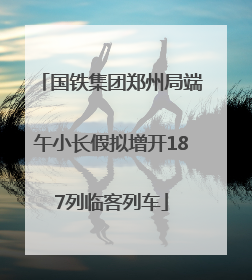 国铁集团郑州局端午小长假拟增开187列临客列车