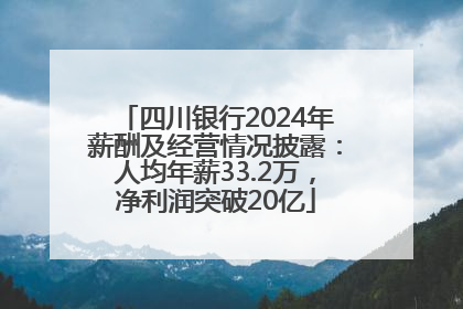 四川银行2024年薪酬及经营情况披露：人均年薪33.2万，净利润突破20亿