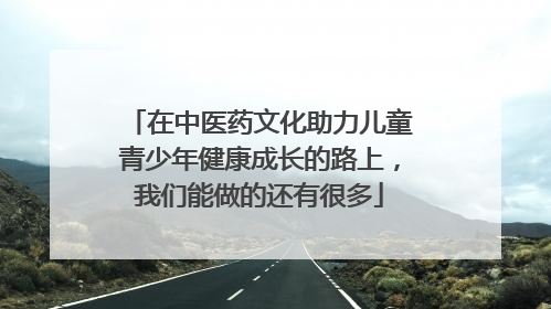在中医药文化助力儿童青少年健康成长的路上，我们能做的还有很多