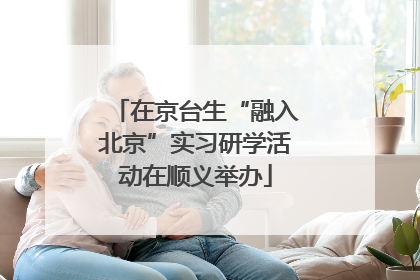 在京台生“融入北京”实习研学活动在顺义举办