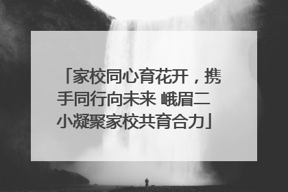 家校同心育花开，携手同行向未来 峨眉二小凝聚家校共育合力