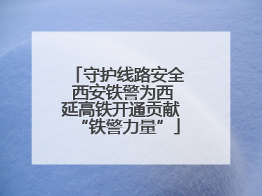 守护线路安全 西安铁警为西延高铁开通贡献“铁警力量”