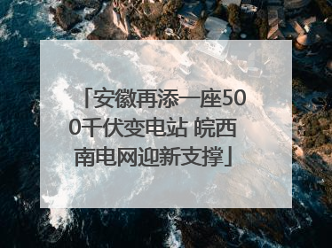 安徽再添一座500千伏变电站 皖西南电网迎新支撑