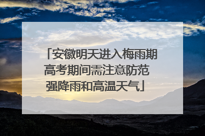 安徽明天进入梅雨期 高考期间需注意防范强降雨和高温天气