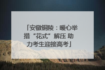 安徽铜陵：暖心举措“花式”解压 助力考生迎接高考