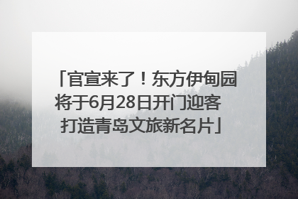 官宣来了！东方伊甸园将于6月28日开门迎客 打造青岛文旅新名片