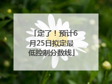 定了！预计6月25日拟定最低控制分数线