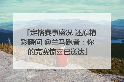 定格赛事盛况 还原精彩瞬间 @兰马跑者：你的完赛惊喜已送达
