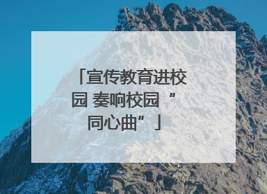 宣传教育进校园 奏响校园“同心曲”