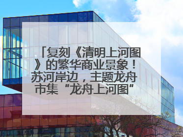 复刻《清明上河图》的繁华商业景象！苏河岸边，主题龙舟市集“龙舟上河图”等你来逛