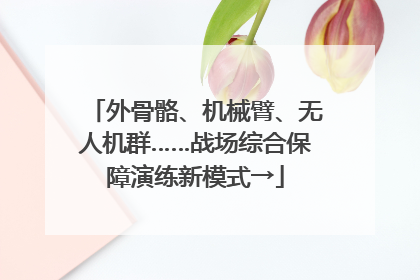 外骨骼、机械臂、无人机群……战场综合保障演练新模式→