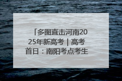 多图直击河南2025年新高考｜高考首日：南阳考点考生信心满满迎战