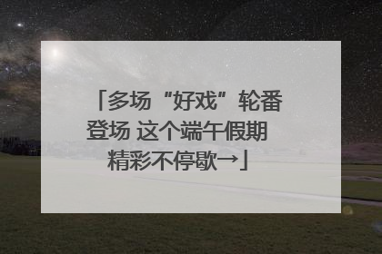 多场“好戏”轮番登场 这个端午假期精彩不停歇→