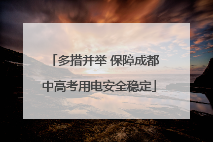 多措并举 保障成都中高考用电安全稳定
