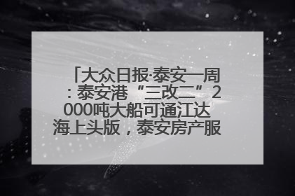 大众日报·泰安一周：泰安港“三改二”2000吨大船可通江达海上头版，泰安房产服务改革经验全省推广