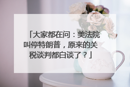 大家都在问：美法院叫停特朗普，原来的关税谈判都白谈了？