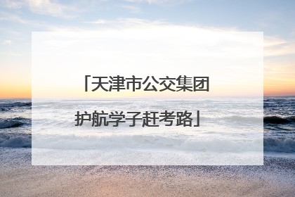 天津市公交集团护航学子赶考路