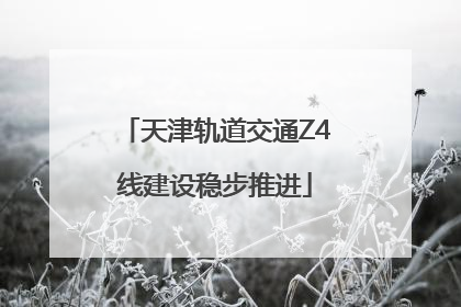 天津轨道交通Z4线建设稳步推进
