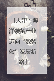天津：海洋装备产业迈向“数智化”发展新路