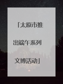 太原市推出端午系列文博活动