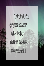 央媒点赞青岛足球小将：踢出最纯粹热爱