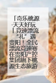 奇乐桃源·天天好玩丨竞速漂流 “礼”遇贵阳！全民漂流竞速赛在贵阳产控集团旗下桃源生态旅游度假区举行