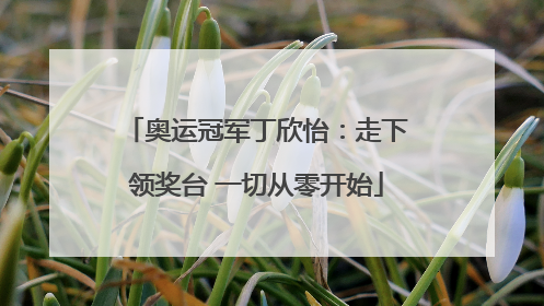 奥运冠军丁欣怡：走下领奖台 一切从零开始