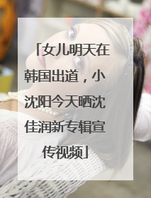 女儿明天在韩国出道，小沈阳今天晒沈佳润新专辑宣传视频