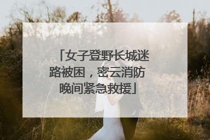女子登野长城迷路被困，密云消防晚间紧急救援