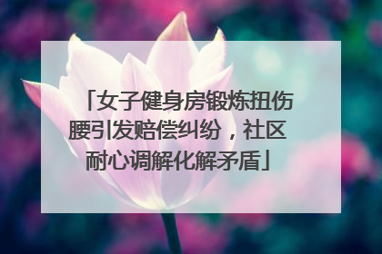 女子健身房锻炼扭伤腰引发赔偿纠纷，社区耐心调解化解矛盾