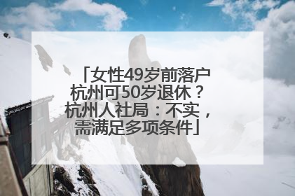 女性49岁前落户杭州可50岁退休？杭州人社局：不实，需满足多项条件