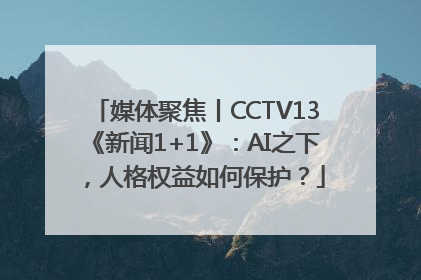 媒体聚焦丨CCTV13《新闻1+1》：AI之下，人格权益如何保护？