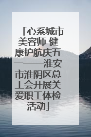 心系城市美容师 健康护航庆五一——淮安市淮阴区总工会开展关爱职工体检活动