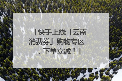 快手上线「云南消费券」购物专区，下单立减！