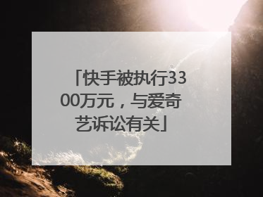 快手被执行3300万元，与爱奇艺诉讼有关