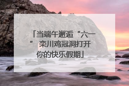 当端午邂逅“六一” 栾川鸡冠洞打开你的快乐假期