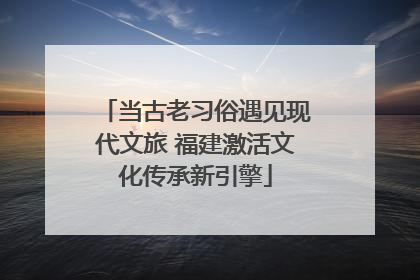 当古老习俗遇见现代文旅 福建激活文化传承新引擎