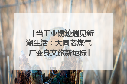 当工业锈迹遇见新潮生活：大同老煤气厂变身文旅新地标