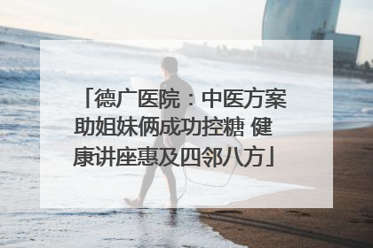德广医院：中医方案助姐妹俩成功控糖 健康讲座惠及四邻八方