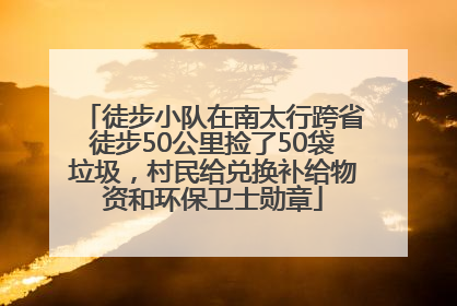 徒步小队在南太行跨省徒步50公里捡了50袋垃圾，村民给兑换补给物资和环保卫士勋章