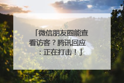 微信朋友圈能查看访客？腾讯回应：正在打击！