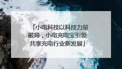 小电科技以科技力量破局，小电充电宝引领共享充电行业新发展