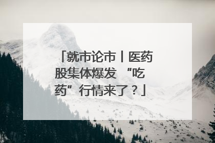 就市论市丨医药股集体爆发 “吃药”行情来了？
